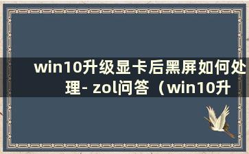 win10升级显卡后黑屏如何处理- zol问答（win10升级显卡后黑屏怎么办）